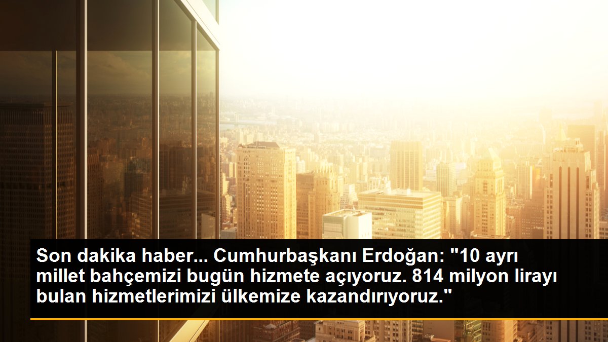 Son dakika haber... Cumhurbaşkanı Erdoğan:"10 ayrı millet bahçemizi bugün hizmete açıyoruz. 814 milyon lirayı bulan hizmetlerimizi ülkemize kazandırıyoruz."